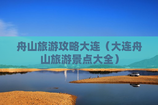 舟山旅游攻略大连（大连舟山旅游景点大全）