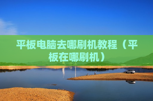 平板电脑去哪刷机教程（平板在哪刷机）
