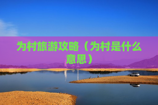 为村旅游攻略（为村是什么意思）