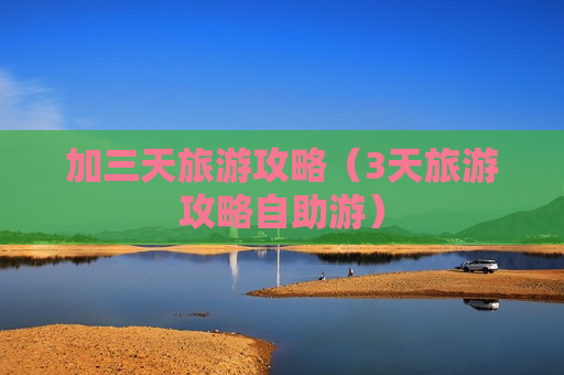 加三天旅游攻略（3天旅游攻略自助游）
