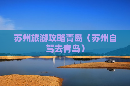 苏州旅游攻略青岛（苏州自驾去青岛）