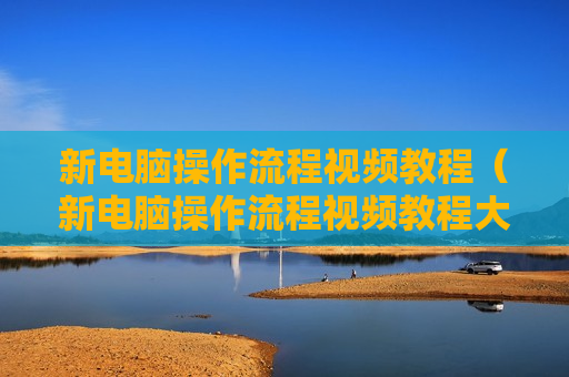 新电脑操作流程视频教程（新电脑操作流程视频教程大全）