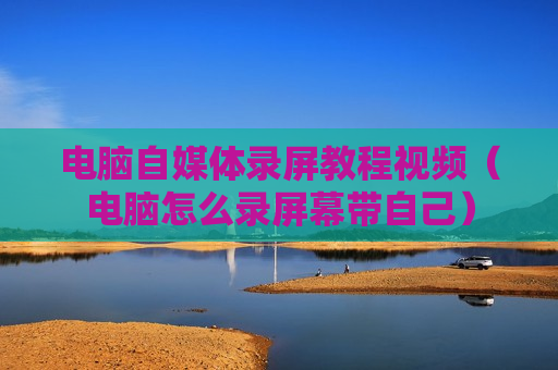 电脑自媒体录屏教程视频（电脑怎么录屏幕带自己）
