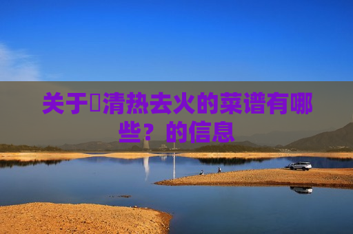 关于​清热去火的菜谱有哪些？的信息