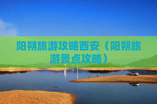阳朔旅游攻略西安（阳朔旅游景点攻略）