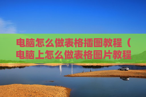 电脑怎么做表格插图教程（电脑上怎么做表格图片教程）