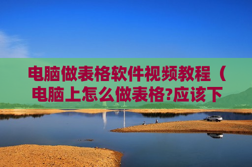 电脑做表格软件视频教程（电脑上怎么做表格?应该下什么软件?）