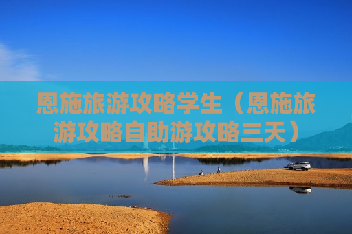 恩施旅游攻略学生（恩施旅游攻略自助游攻略三天）