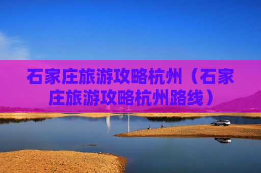 石家庄旅游攻略杭州（石家庄旅游攻略杭州路线）