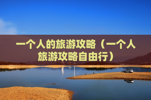 一个人的旅游攻略（一个人旅游攻略自由行）
