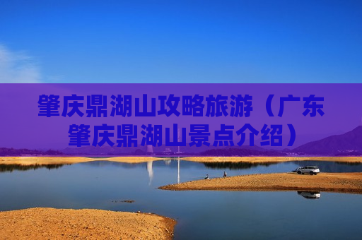 肇庆鼎湖山攻略旅游（广东肇庆鼎湖山景点介绍）