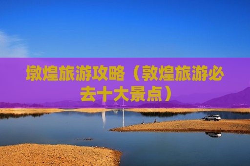 墩煌旅游攻略（敦煌旅游必去十大景点）
