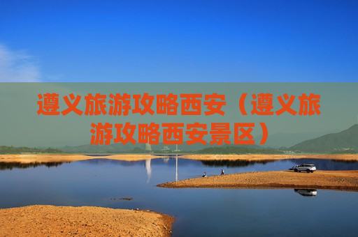 遵义旅游攻略西安（遵义旅游攻略西安景区）
