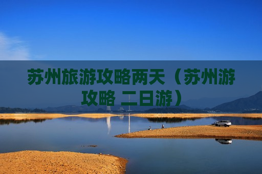苏州旅游攻略两天（苏州游攻略 二日游）