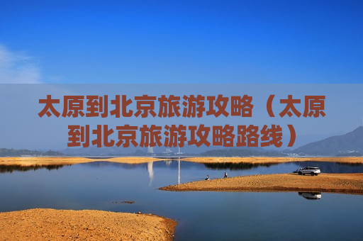 太原到北京旅游攻略（太原到北京旅游攻略路线）