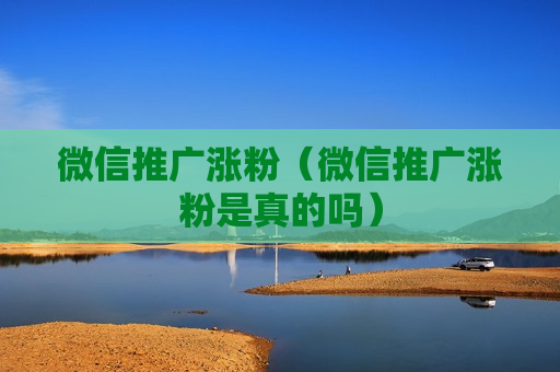 微信推广涨粉（微信推广涨粉是真的吗）