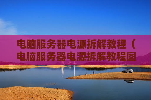 电脑服务器电源拆解教程（电脑服务器电源拆解教程图）