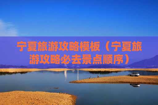 宁夏旅游攻略模板（宁夏旅游攻略必去景点顺序）