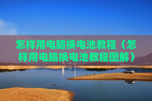 怎样用电脑换电池教程（怎样用电脑换电池教程图解）