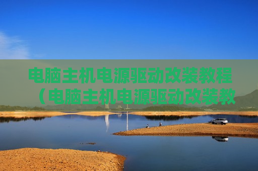 电脑主机电源驱动改装教程（电脑主机电源驱动改装教程视频）