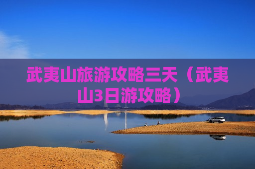 武夷山旅游攻略三天（武夷山3日游攻略）