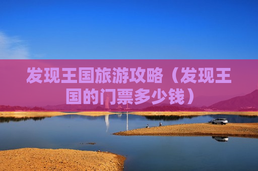 发现王国旅游攻略（发现王国的门票多少钱）