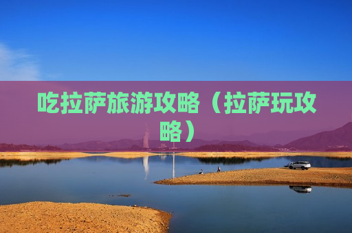 吃拉萨旅游攻略（拉萨玩攻略）