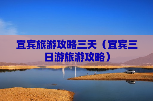 宜宾旅游攻略三天（宜宾三日游旅游攻略）
