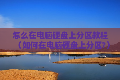 怎么在电脑硬盘上分区教程（如何在电脑硬盘上分区?）