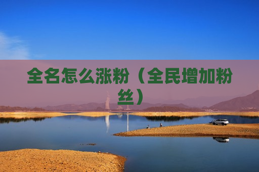 全名怎么涨粉（全民增加粉丝）