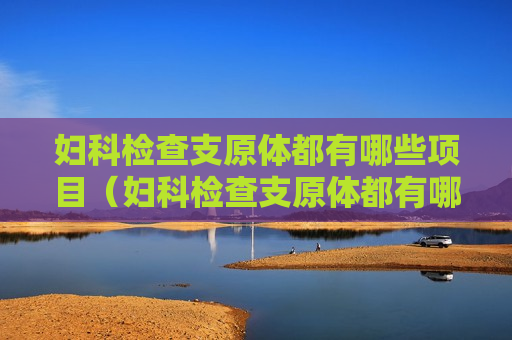 妇科检查支原体都有哪些项目（妇科检查支原体都有哪些项目呢）