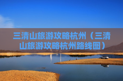 三清山旅游攻略杭州（三清山旅游攻略杭州路线图）