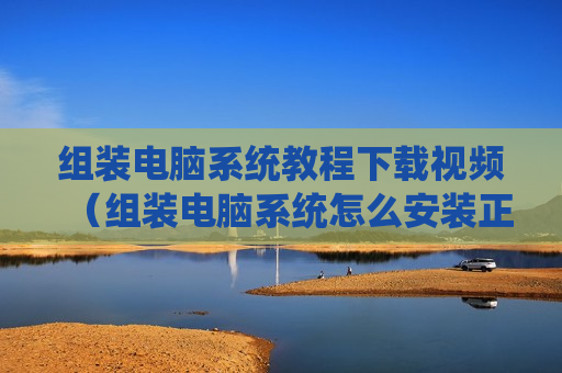组装电脑系统教程下载视频（组装电脑系统怎么安装正版系统）