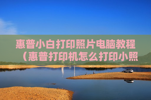 惠普小白打印照片电脑教程（惠普打印机怎么打印小照片）
