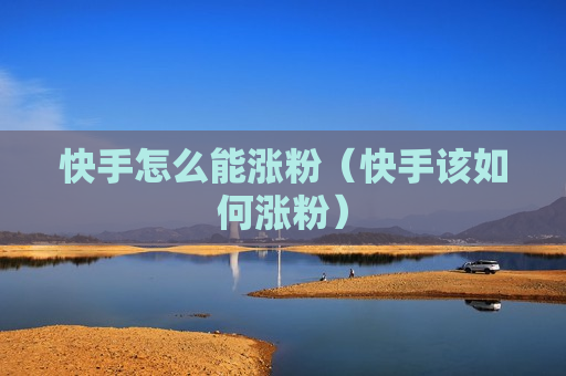 快手怎么能涨粉（快手该如何涨粉）