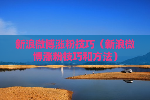 新浪微博涨粉技巧（新浪微博涨粉技巧和方法）