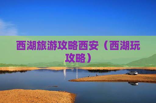 西湖旅游攻略西安（西湖玩攻略）