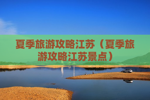 夏季旅游攻略江苏（夏季旅游攻略江苏景点）