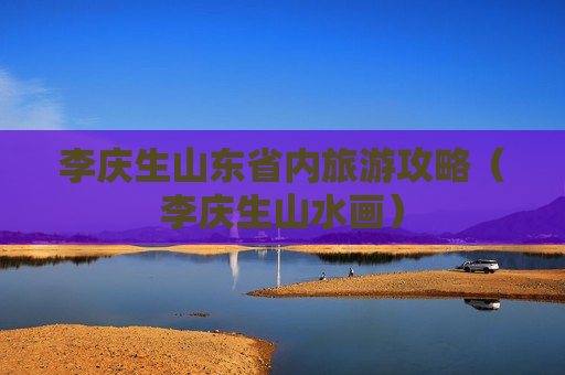 李庆生山东省内旅游攻略（李庆生山水画）