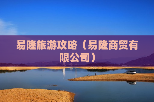 易隆旅游攻略（易隆商贸有限公司）