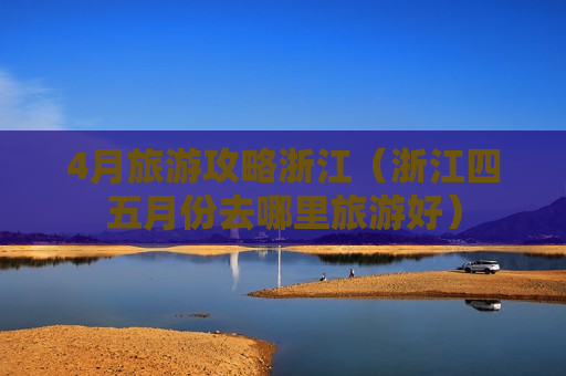 4月旅游攻略浙江（浙江四五月份去哪里旅游好）