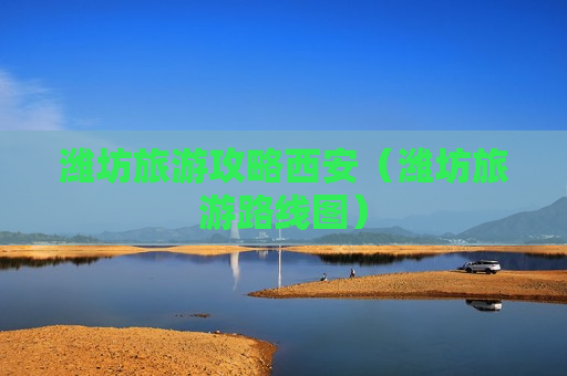 潍坊旅游攻略西安（潍坊旅游路线图）