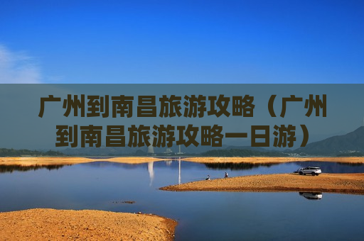 广州到南昌旅游攻略（广州到南昌旅游攻略一日游）