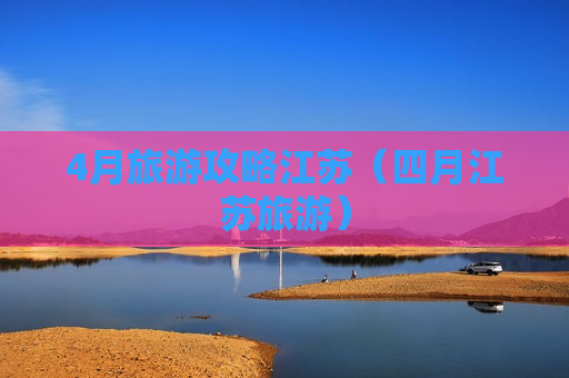 4月旅游攻略江苏（四月江苏旅游）