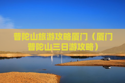 普陀山旅游攻略厦门（厦门普陀山三日游攻略）