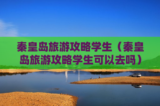 秦皇岛旅游攻略学生（秦皇岛旅游攻略学生可以去吗）