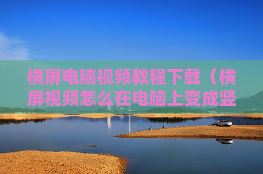 横屏电脑视频教程下载（横屏视频怎么在电脑上变成竖屏）