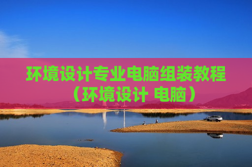 环境设计专业电脑组装教程（环境设计 电脑）