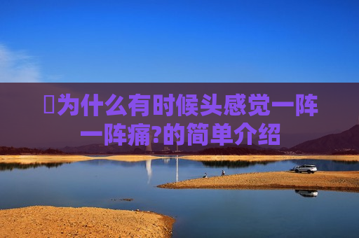 ​为什么有时候头感觉一阵一阵痛?的简单介绍