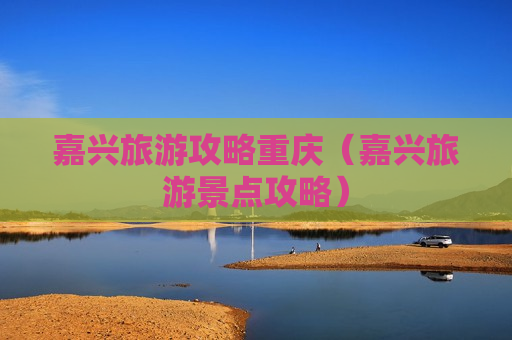 嘉兴旅游攻略重庆（嘉兴旅游景点攻略）